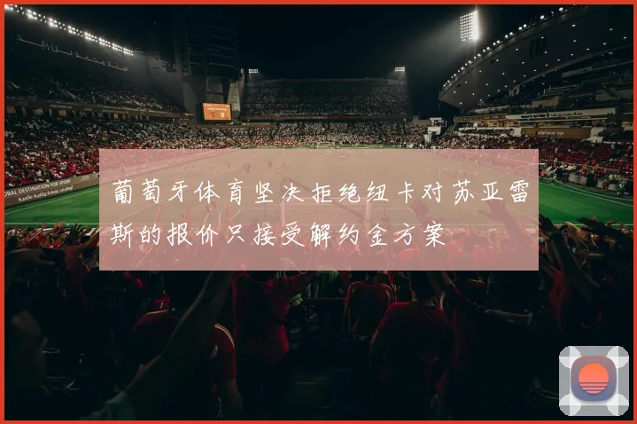 葡萄牙体育坚决拒绝纽卡对苏亚雷斯的报价只接受解约金方案
