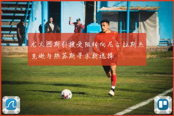 尤文图斯引援受阻转向尼古拉斯杰克逊与热苏斯寻求新选择