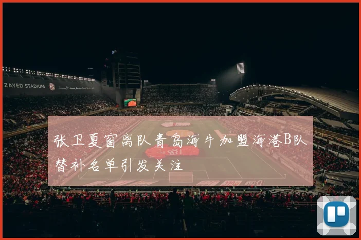 张卫夏窗离队青岛海牛加盟海港B队替补名单引发关注