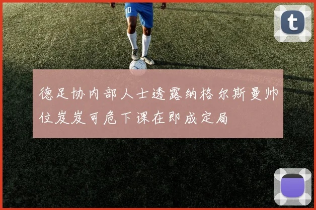 德足协内部人士透露纳格尔斯曼帅位岌岌可危下课在即成定局