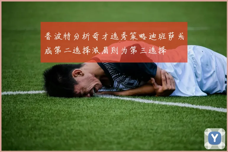 香波特分析奇才选秀策略迪班萨或成第二选择浓眉则为第三选择