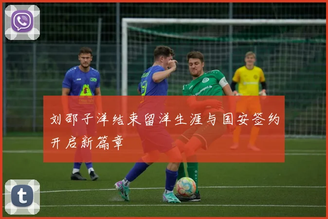 刘邵子洋结束留洋生涯与国安签约开启新篇章
