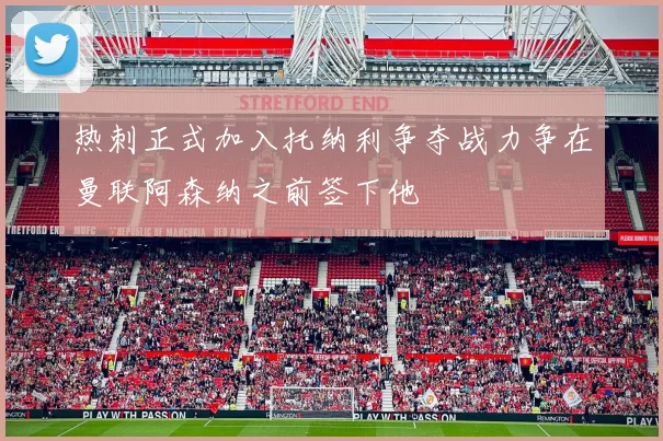 热刺正式加入托纳利争夺战力争在曼联阿森纳之前签下他