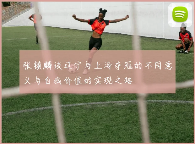 张镇麟谈辽宁与上海夺冠的不同意义与自我价值的实现之路