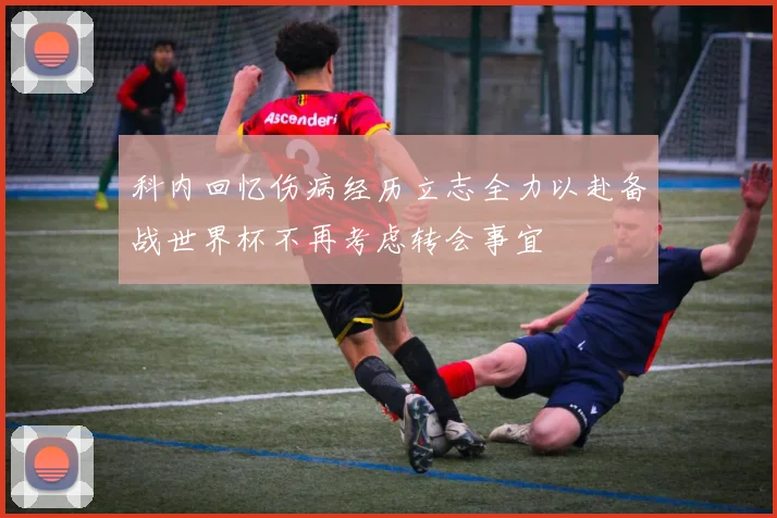 科内回忆伤病经历立志全力以赴备战世界杯不再考虑转会事宜