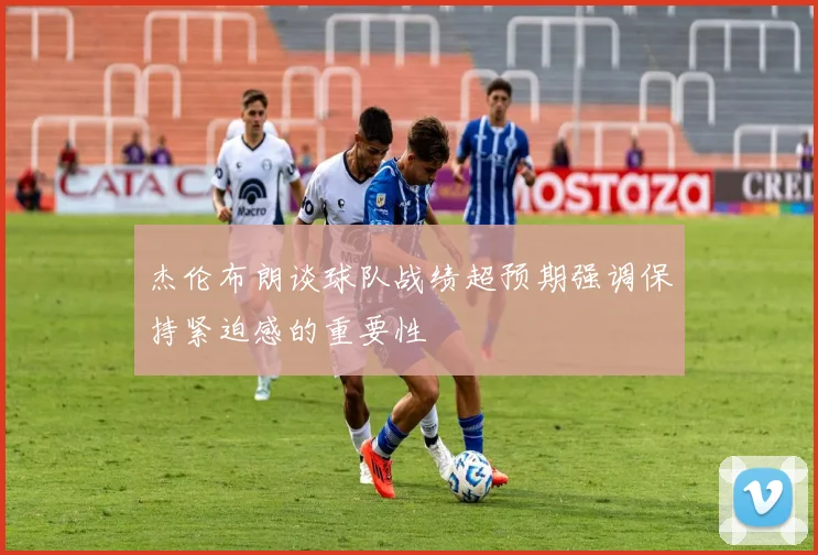 杰伦布朗谈球队战绩超预期强调保持紧迫感的重要性