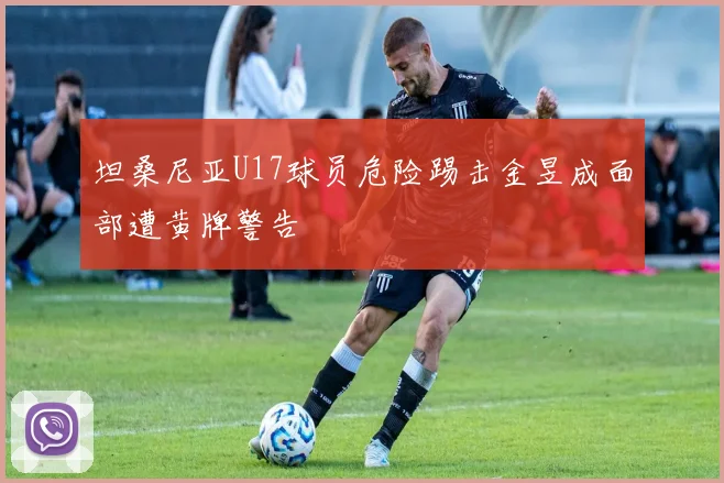 坦桑尼亚U17球员危险踢击金昱成面部遭黄牌警告
