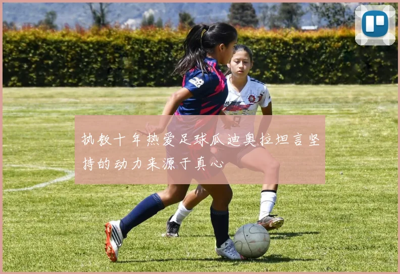 执教十年热爱足球瓜迪奥拉坦言坚持的动力来源于真心