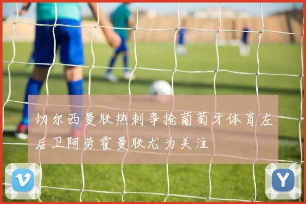 切尔西曼联热刺争抢葡萄牙体育左后卫阿劳霍曼联尤为关注