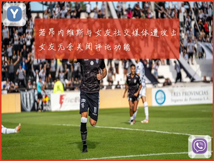 若昂内维斯与女友社交媒体遭攻击女友无奈关闭评论功能