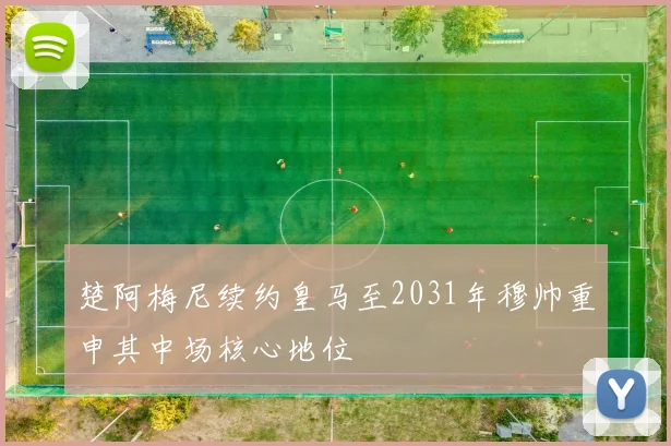 楚阿梅尼续约皇马至2031年穆帅重申其中场核心地位