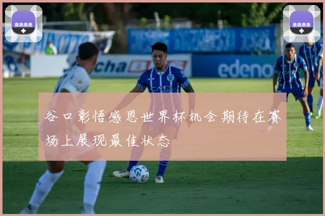 谷口彰悟感恩世界杯机会期待在赛场上展现最佳状态