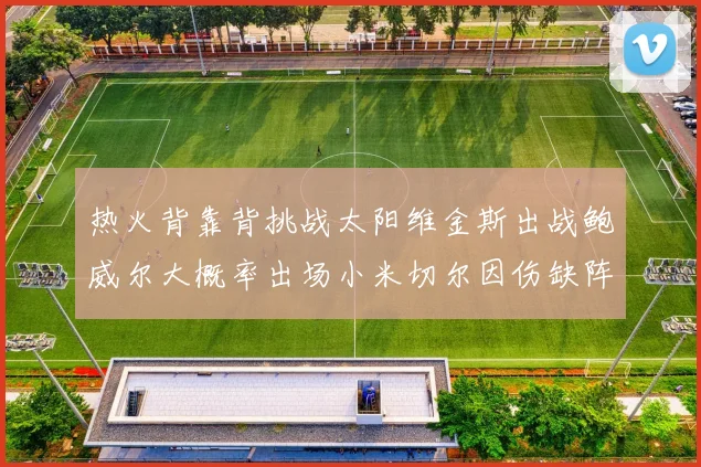 热火背靠背挑战太阳维金斯出战鲍威尔大概率出场小米切尔因伤缺阵