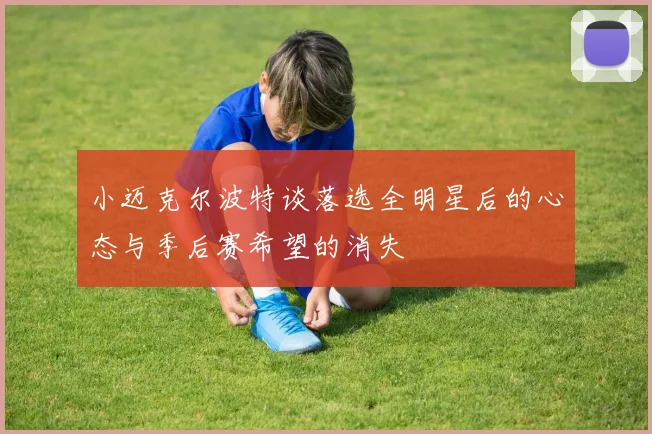 小迈克尔波特谈落选全明星后的心态与季后赛希望的消失