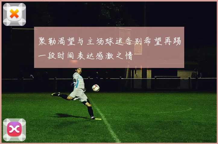 聚勒渴望与主场球迷告别希望再踢一段时间表达感激之情