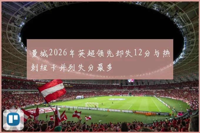 曼城2026年英超领先却失12分与热刺纽卡并列失分最多