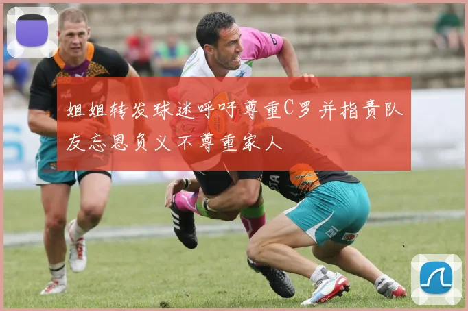 姐姐转发球迷呼吁尊重C罗并指责队友忘恩负义不尊重家人
