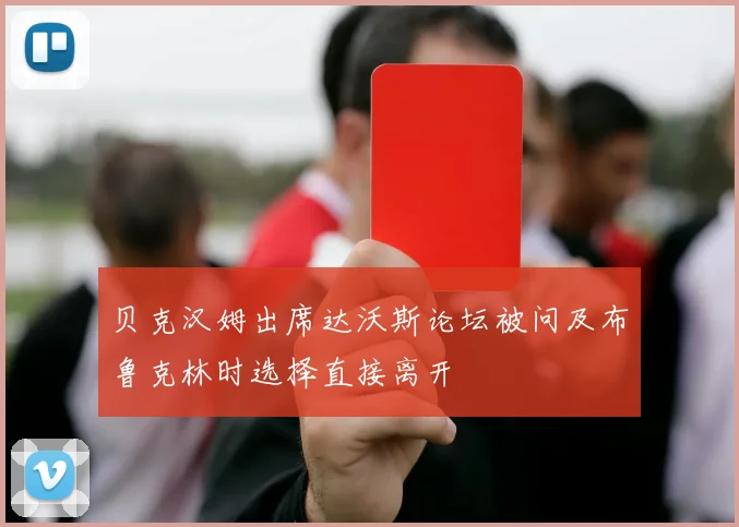 贝克汉姆出席达沃斯论坛被问及布鲁克林时选择直接离开