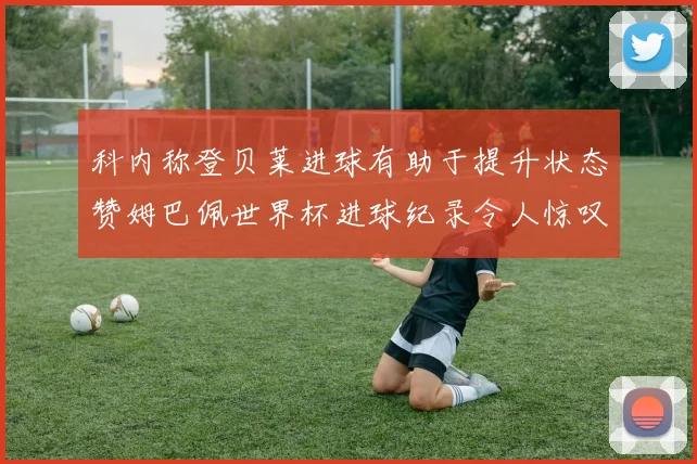 科内称登贝莱进球有助于提升状态赞姆巴佩世界杯进球纪录令人惊叹