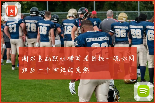 谢尔基幽默吐槽时差困扰一晚如同经历一个世纪的煎熬