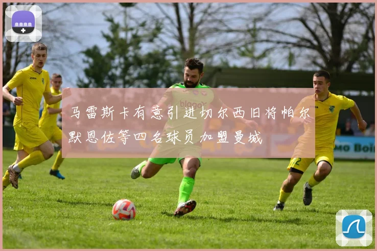 马雷斯卡有意引进切尔西旧将帕尔默恩佐等四名球员加盟曼城