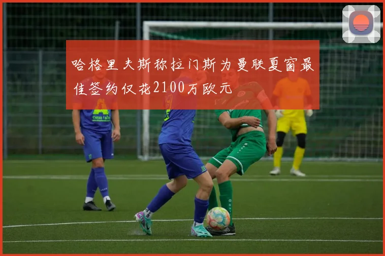 哈格里夫斯称拉门斯为曼联夏窗最佳签约仅花2100万欧元