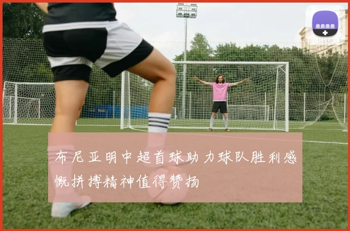 布尼亚明中超首球助力球队胜利感慨拼搏精神值得赞扬