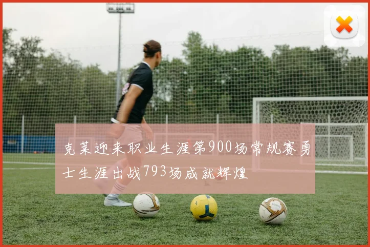 克莱迎来职业生涯第900场常规赛勇士生涯出战793场成就辉煌