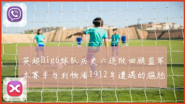 英超Big6球队历史六连败回顾蓝军本赛季与利物浦1912年遭遇的尴尬时刻