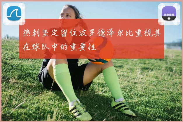 热刺坚定留住波罗德泽尔比重视其在球队中的重要性